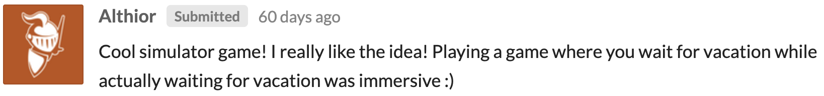 Althior: Cool simulator game! I really like the idea! Playing a game where you wait for vacation while actually waiting for vacation was immersive.